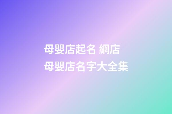 母嬰店起名 網店母嬰店名字大全集-第1張-店鋪起名-玄機派